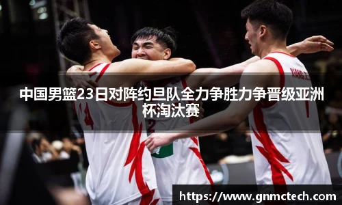 中国男篮23日对阵约旦队全力争胜力争晋级亚洲杯淘汰赛