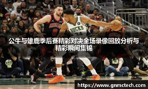 公牛与雄鹿季后赛精彩对决全场录像回放分析与精彩瞬间集锦
